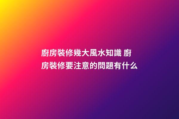 廚房裝修幾大風水知識 廚房裝修要注意的問題有什么